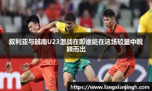 叙利亚与越南U23激战在即谁能在这场较量中脱颖而出