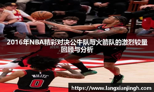 2016年NBA精彩对决公牛队与火箭队的激烈较量回顾与分析