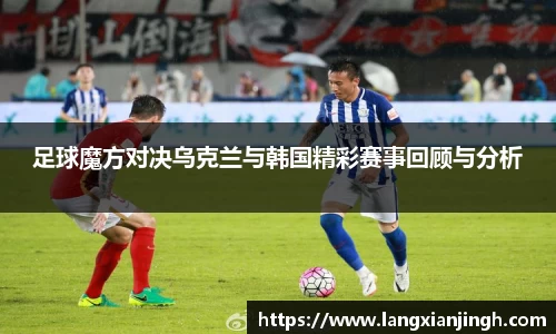 足球魔方对决乌克兰与韩国精彩赛事回顾与分析
