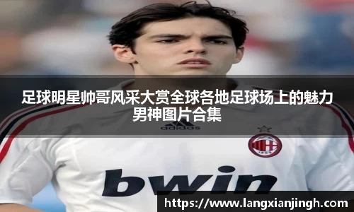足球明星帅哥风采大赏全球各地足球场上的魅力男神图片合集