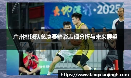 广州排球队总决赛精彩表现分析与未来展望
