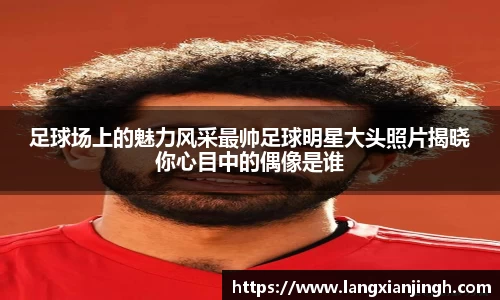 足球场上的魅力风采最帅足球明星大头照片揭晓你心目中的偶像是谁