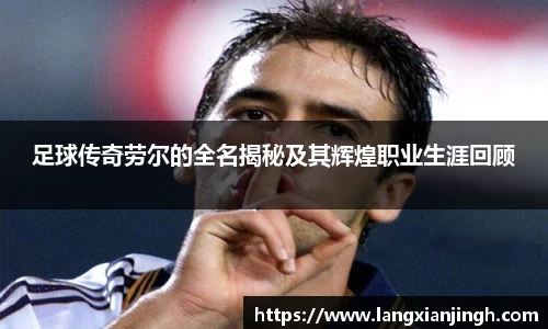 足球传奇劳尔的全名揭秘及其辉煌职业生涯回顾